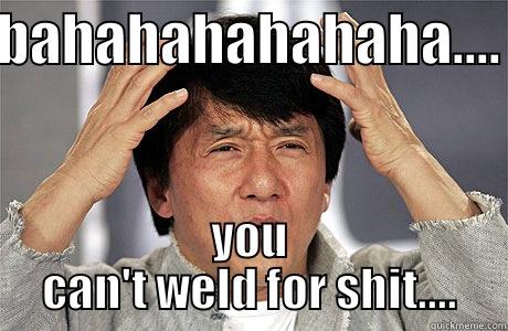 BAHAHAHAHAHAHA.... YOU CAN'T WELD FOR SHIT.... EPIC JACKIE CHAN