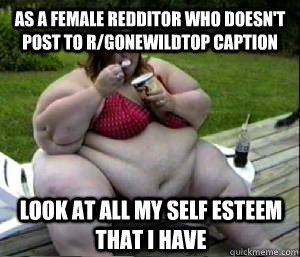 As a female redditor who doesn't post to r/GonewildTop caption Look at all my self esteem that i have - As a female redditor who doesn't post to r/GonewildTop caption Look at all my self esteem that i have  Misc