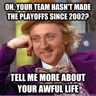 Oh, your team hasn't made the playoffs since 2002? Tell me more about your awful life  Creepy Wonka