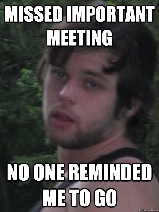 missed important meeting no one reminded me to go - missed important meeting no one reminded me to go  sheltered college student
