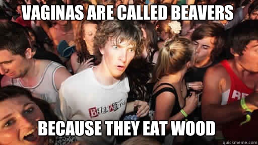 Vaginas are called beavers
 Because they eat wood  Sudden Clarity Clarence