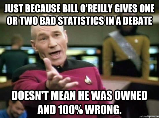 Just because Bill O'reilly gives one or two bad statistics in a debate doesn't mean he was owned and 100% wrong.  Annoyed Picard HD