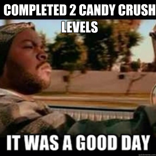 Completed 2 candy crush levels  Today was a good day  icecube no ak