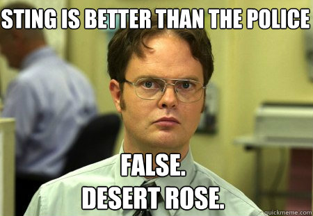 Sting is better than the police False.
desert rose.  Schrute