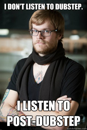 I don't listen to dubstep. I listen to POST-DUBSTEP  Hipster Barista