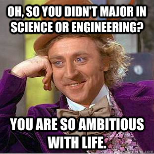 Oh, so you didn't major in science or engineering? You are so ambitious with life.  Psychotic Willy Wonka