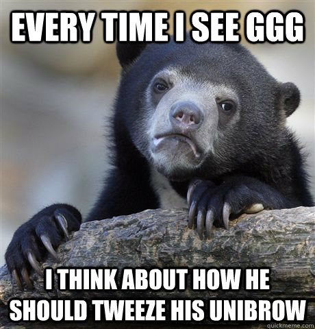 Every time I see GGG I think about how he should tweeze his unibrow  Confession Bear