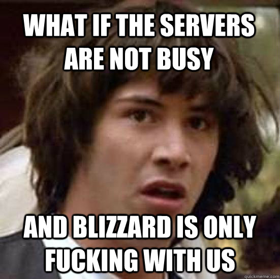 What if the servers are not busy and blizzard is only fucking with us - What if the servers are not busy and blizzard is only fucking with us  conspiracy keanu
