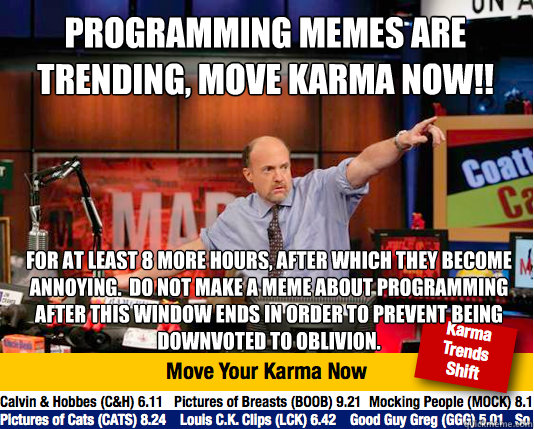 programming memes are trending, move karma now!! for at least 8 more hours, after which they become annoying.  Do not make a meme about programming after this window ends in order to prevent being downvoted to oblivion. - programming memes are trending, move karma now!! for at least 8 more hours, after which they become annoying.  Do not make a meme about programming after this window ends in order to prevent being downvoted to oblivion.  Mad Karma with Jim Cramer