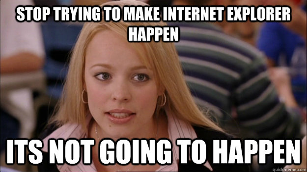 Stop trying to make internet explorer happen its not going to happen  