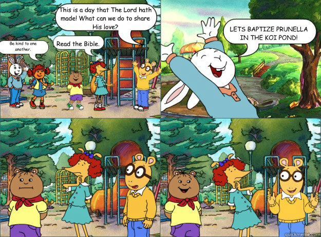 This is a day that The Lord hath made! What can we do to share His love? Be kind to one another. Read the Bible. LET’S BAPTIZE PRUNELLA IN THE KOI POND! - This is a day that The Lord hath made! What can we do to share His love? Be kind to one another. Read the Bible. LET’S BAPTIZE PRUNELLA IN THE KOI POND!  Shitty Arthur Comics