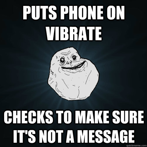Puts phone on vibrate checks to make sure it's not a message  Forever Alone