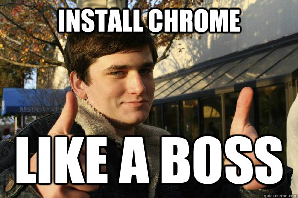 Install chrome like a boss  Inflated sense of worth Kid