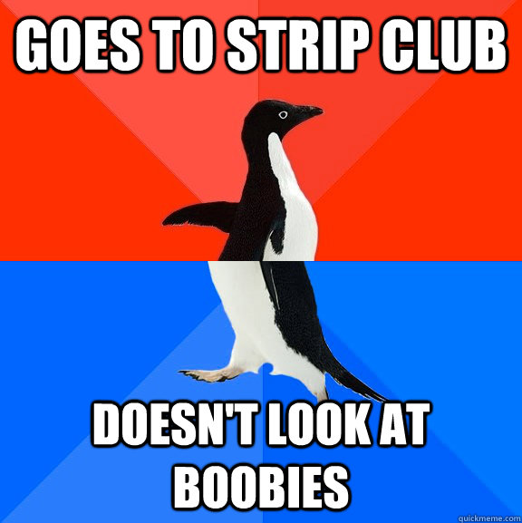Goes to strip club Doesn't look at boobies  Socially Awesome Awkward Penguin