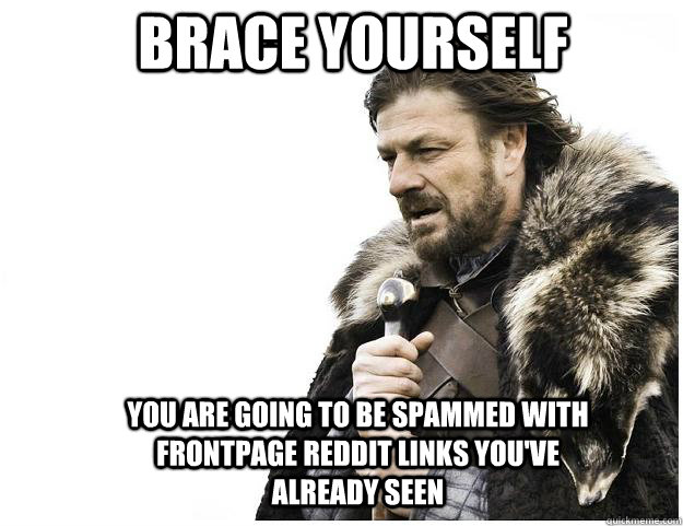 Brace yourself You are going to be spammed with frontpage reddit links you've already seen  Imminent Ned