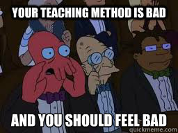 Your teaching method is bad and you should feel bad
  Zoidberg