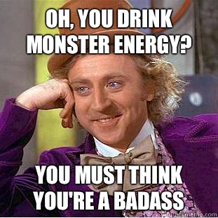 Oh, you drink monster energy? You must think you're a badass  Condescending Wonka