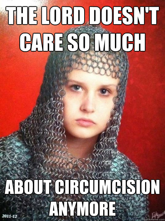 the lord doesn't care so much about circumcision anymore  Joan of Arkansas
