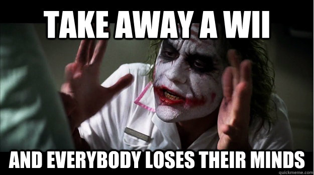 Take away a wii AND EVERYBODY LOSES THEIR MINDS  Joker Mind Loss