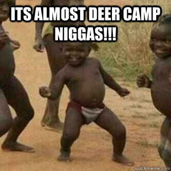 Its almost deer camp Niggas!!!   Its friday niggas