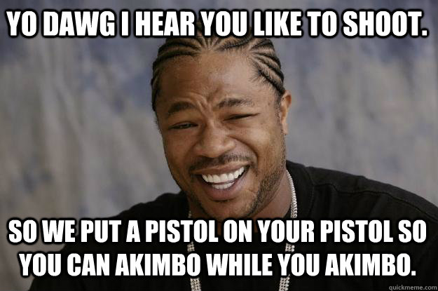 YO DAWG I hear you like to shoot. So we put a pistol on your pistol so you can akimbo while you akimbo. - YO DAWG I hear you like to shoot. So we put a pistol on your pistol so you can akimbo while you akimbo.  Xzibit meme