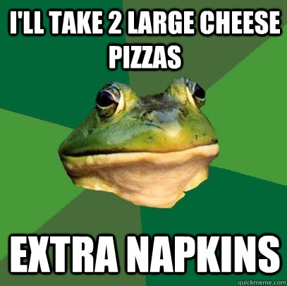 I'll take 2 large cheese pizzas extra napkins  Foul Bachelor Frog