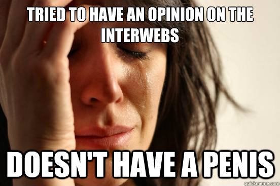 tried to have an opinion on the interwebs doesn't have a penis  First World Problems