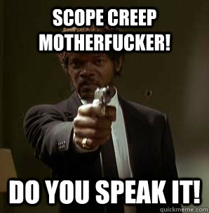 Scope creep motherfucker! Do you SPEAK it!  Samuel L Pulp Fiction