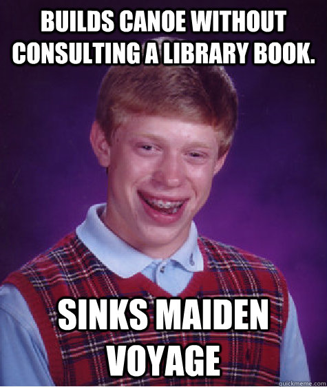 Builds canoe without consulting a library book. Sinks maiden voyage  Bad Luck Brian