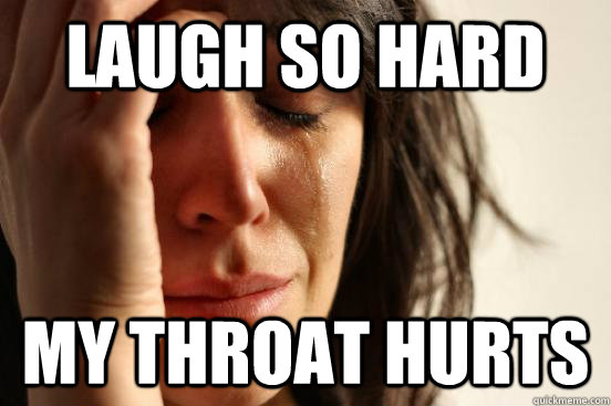 Laugh so hard my throat hurts  First World Problems