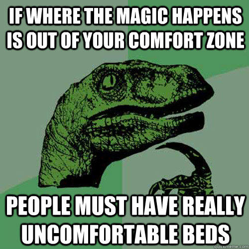 If where the magic happens is out of your comfort zone people must have really uncomfortable beds - If where the magic happens is out of your comfort zone people must have really uncomfortable beds  Philosoraptor