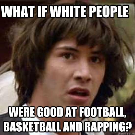 What if White people  were good at football, basketball and rapping?  conspiracy keanu