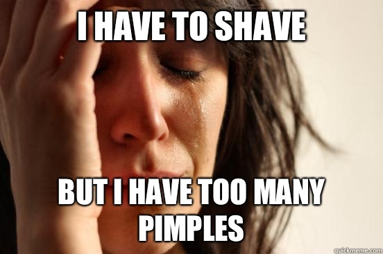 I have to shave But I have too many pimples  First World Problems