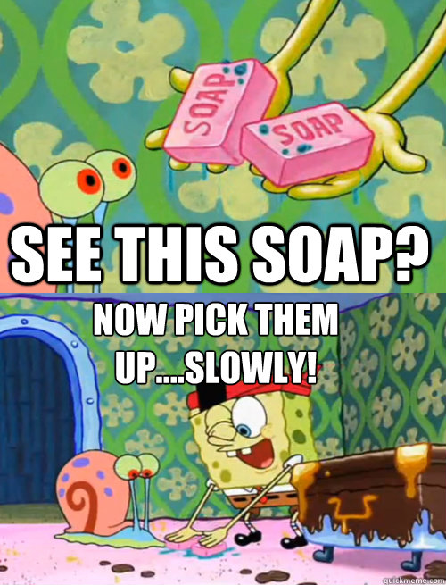 SEE this soap? now pick them up....SLOWLY! - SEE this soap? now pick them up....SLOWLY!  Spongebob Drop the Soap