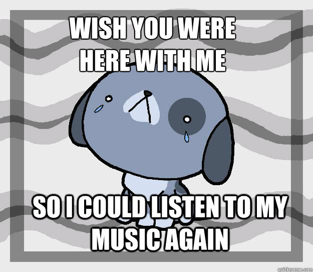 Wish you were 
here with me so i could listen to my music again - Wish you were 
here with me so i could listen to my music again  Miss you