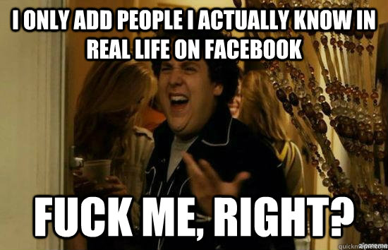 I only add people i actually know in real life on Facebook fuck me, right? - I only add people i actually know in real life on Facebook fuck me, right?  fuckmeright