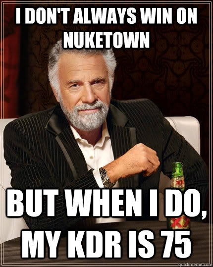 I don't always win on nuketown but when I do, my KDR is 75  The Most Interesting Man In The World