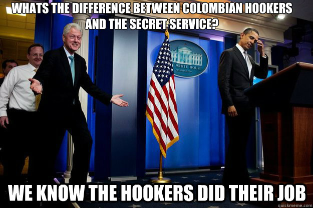 Whats the difference between colombian hookers and the secret service? We know the hookers did their job  Inappropriate Timing Bill Clinton