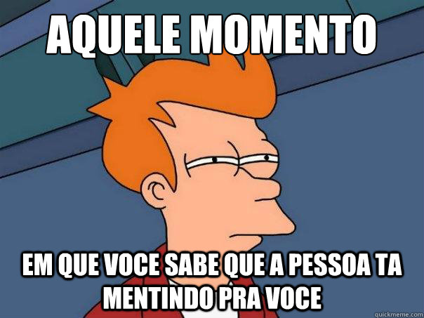 aquele momento  em que voce sabe que a pessoa ta mentindo pra voce  Futurama Fry