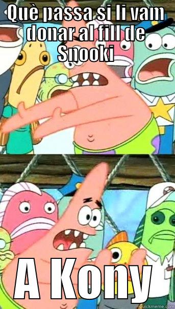 QUÈ PASSA SI LI VAM DONAR AL FILL DE SNOOKI A KONY Push it somewhere else Patrick