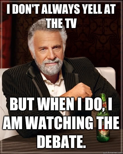I don't always yell at the TV but when I do, I am watching the debate.  The Most Interesting Man In The World
