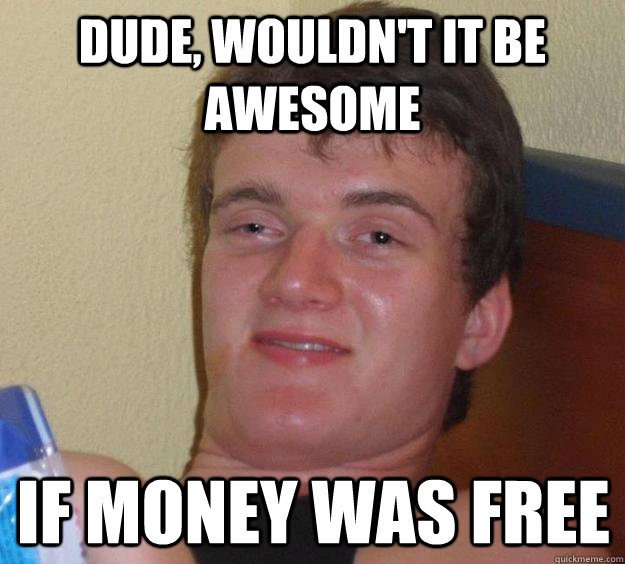 Dude, wouldn't it be awesome if money was free  10 Guy