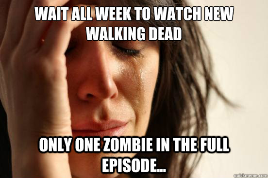 Wait all week to watch new Walking Dead Only one zombie in the full episode...  First World Problems