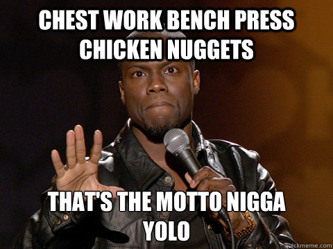 chest work bench press chicken nuggets that's the motto nigga 
YOLO  Kevin Hart