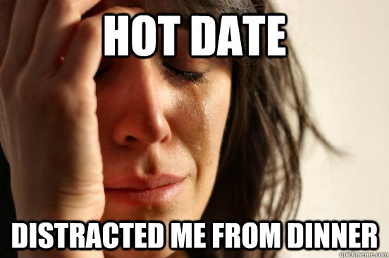 Hot date Distracted me from dinner  First World Problems