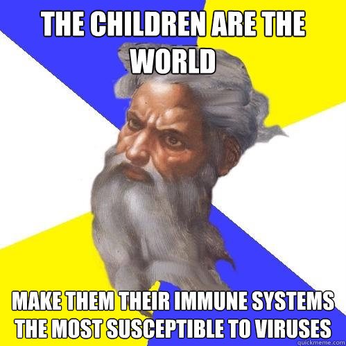 the children are the world make them their immune systems the most susceptible to viruses  Advice God