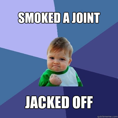 Smoked a joint Jacked off - Smoked a joint Jacked off  Success Kid