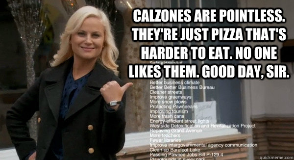 Calzones are pointless. They're just pizza that's harder to eat. No one likes them. Good day, sir. - Calzones are pointless. They're just pizza that's harder to eat. No one likes them. Good day, sir.  Leslie Knope Opinions