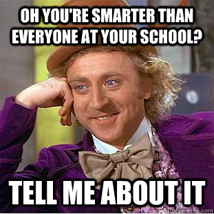 Oh you're smarter than everyone at your school? Tell me about it  Condescending Wonka