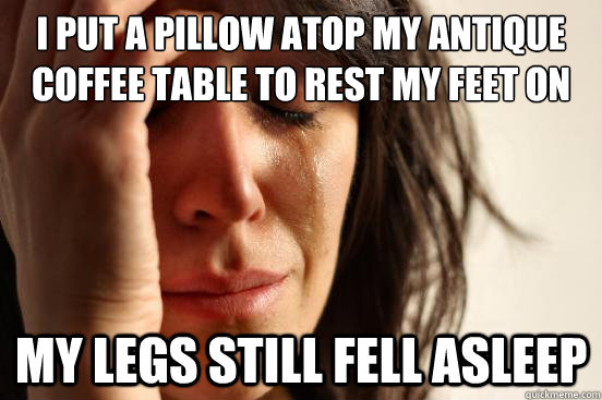 I put a pillow atop my antique coffee table to rest my feet on my legs still fell asleep  First World Problems